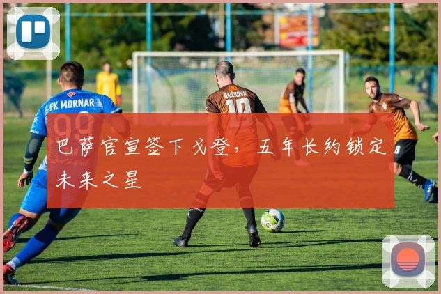 巴萨官宣签下戈登，五年长约锁定未来之星