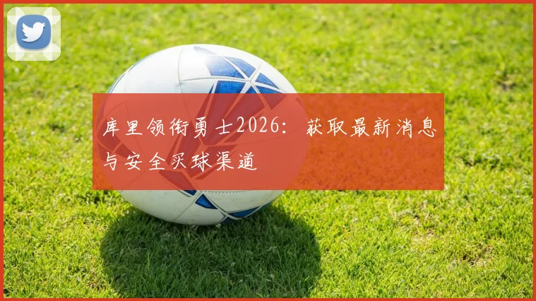 库里领衔勇士2026：获取最新消息与安全买球渠道