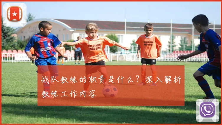 战队教练的职责是什么？深入解析教练工作内容