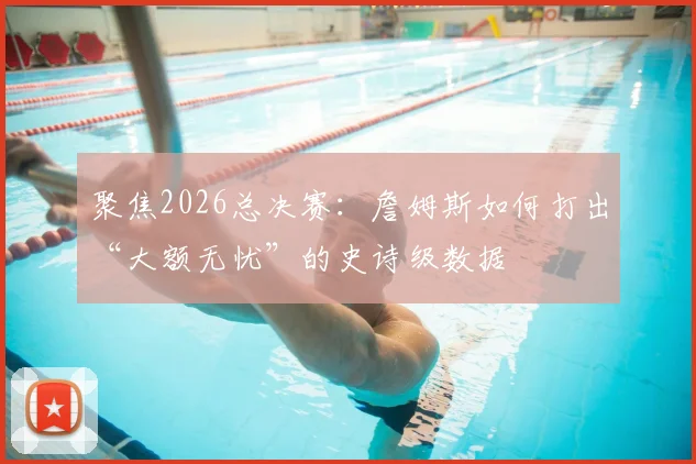 聚焦2026总决赛：詹姆斯如何打出“大额无忧”的史诗级数据
