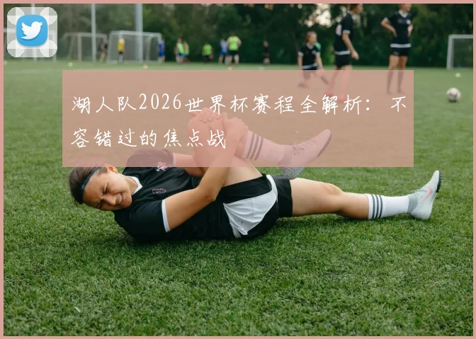 湖人队2026世界杯赛程全解析:不容错过的焦点战