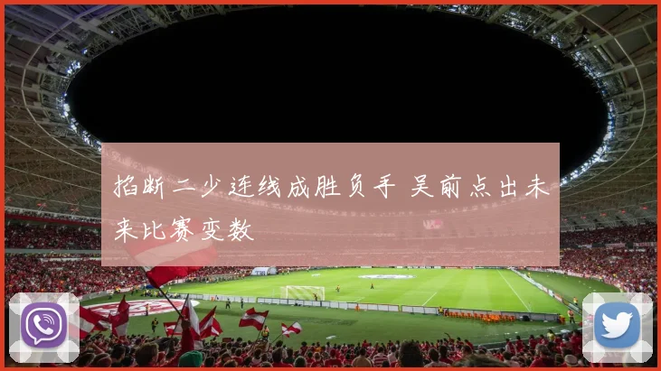 掐断二少连线成胜负手 吴前点出未来比赛变数