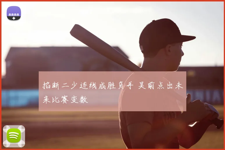掐断二少连线成胜负手 吴前点出未来比赛变数