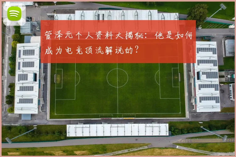 管泽元个人资料大揭秘：他是如何成为电竞顶流解说的？