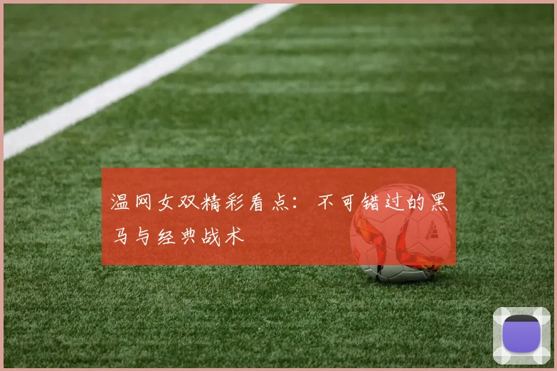 温网女双精彩看点:不可错过的黑马与经典战术