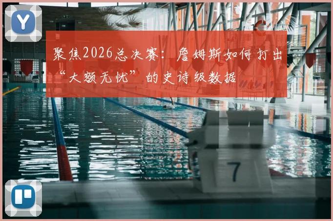聚焦2026总决赛：詹姆斯如何打出“大额无忧”的史诗级数据