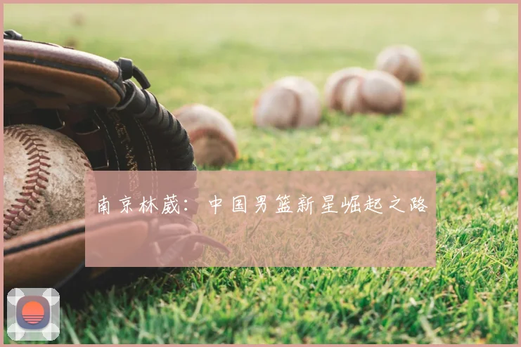南京林葳：中国男篮新星崛起之路