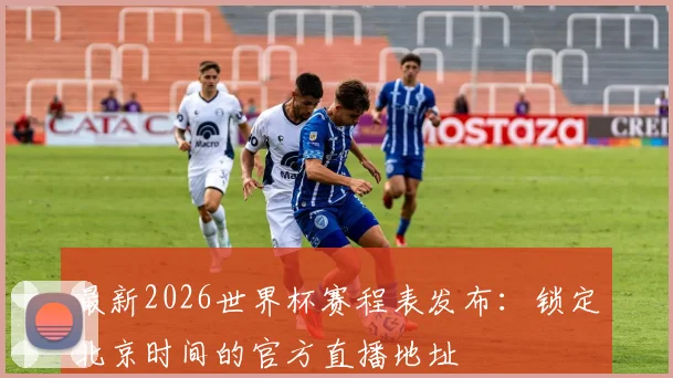 最新2026世界杯赛程表发布：锁定北京时间的官方直播地址