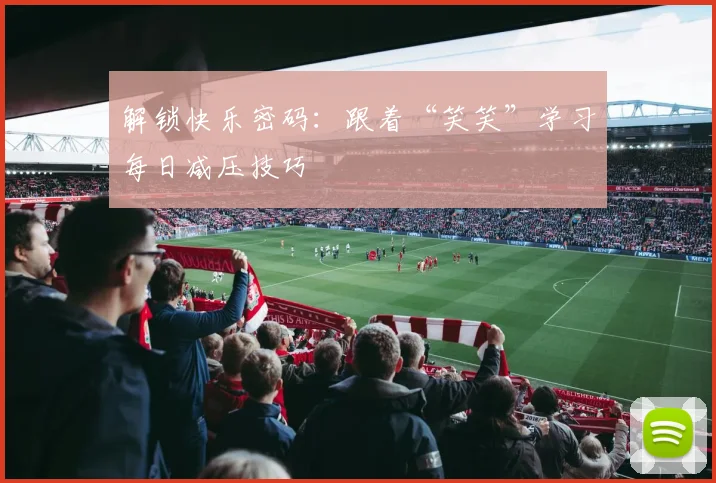 解锁快乐密码：跟着“笑笑”学习每日减压技巧