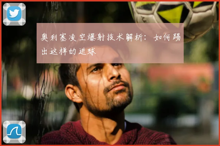 奥利塞凌空爆射技术解析：如何踢出这样的进球