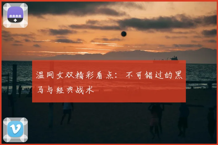 温网女双精彩看点：不可错过的黑马与经典战术