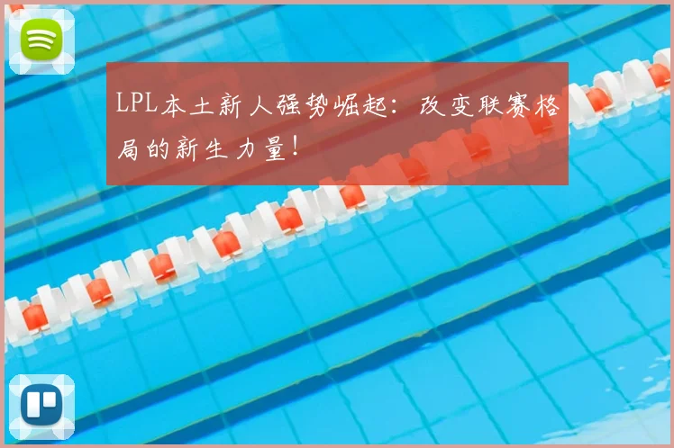 LPL本土新人强势崛起：改变联赛格局的新生力量！