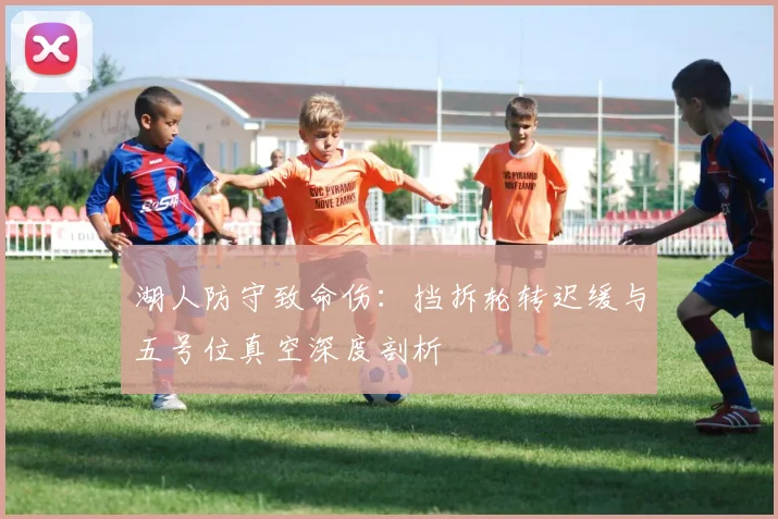 湖人防守致命伤：挡拆轮转迟缓与五号位真空深度剖析