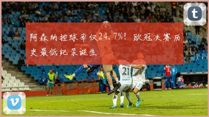 阿森纳控球率仅24.7%！欧冠决赛历史最低纪录诞生