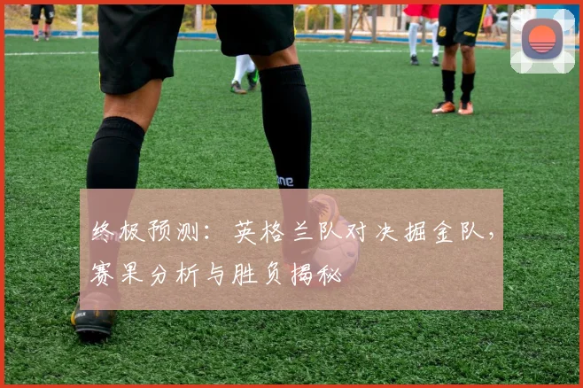 终极预测：英格兰队对决掘金队，赛果分析与胜负揭秘