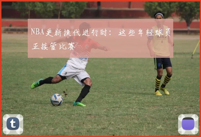 NBA更新换代进行时：这些年轻球员正接管比赛