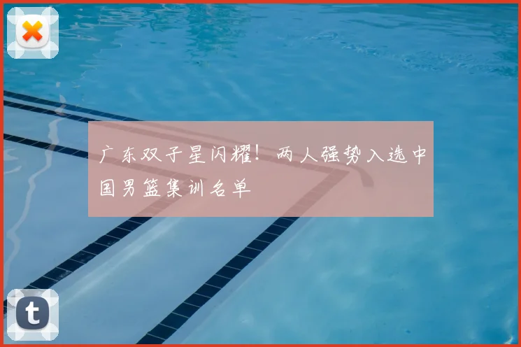 广东双子星闪耀！两人强势入选中国男篮集训名单