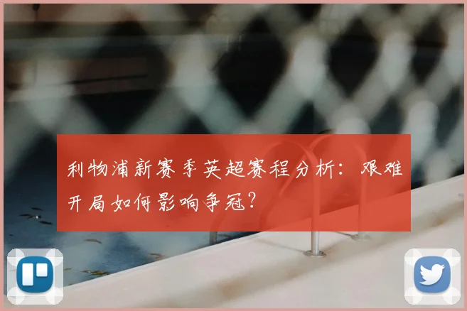 利物浦新赛季英超赛程分析:艰难开局如何影响争冠?