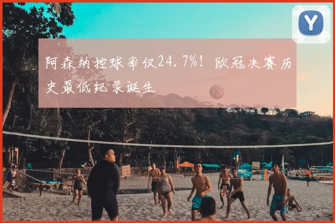 阿森纳控球率仅24.7%!欧冠决赛历史最低纪录诞生