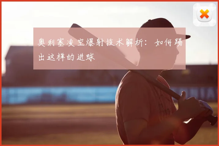奥利塞凌空爆射技术解析：如何踢出这样的进球