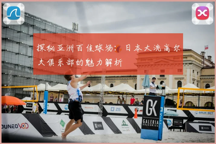 探秘亚洲百佳球场：日本大洗高尔夫俱乐部的魅力解析