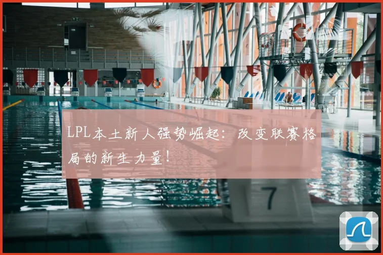 LPL本土新人强势崛起：改变联赛格局的新生力量！