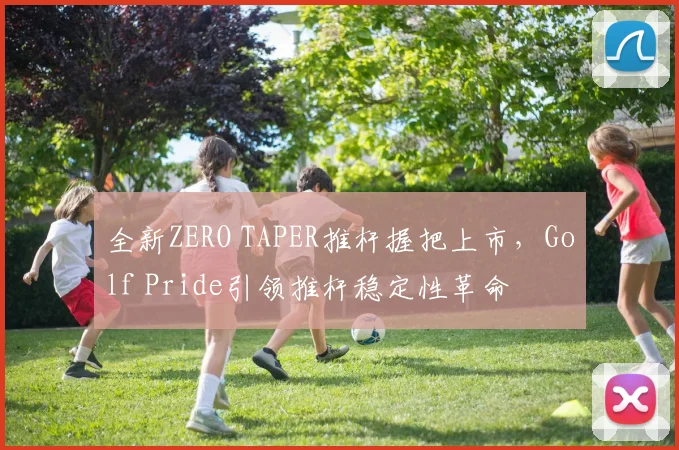 全新ZERO TAPER推杆握把上市，Golf Pride引领推杆稳定性革命