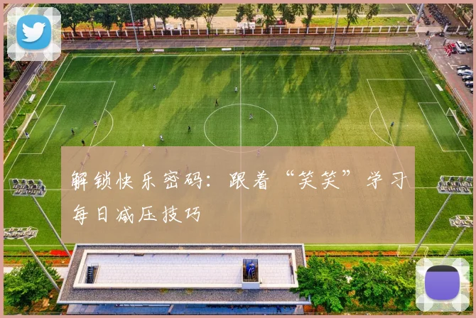 解锁快乐密码：跟着“笑笑”学习每日减压技巧