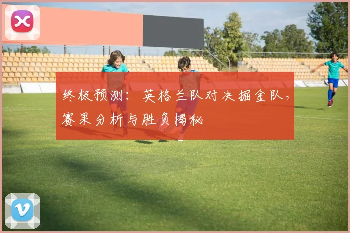 终极预测:英格兰队对决掘金队,赛果分析与胜负揭秘