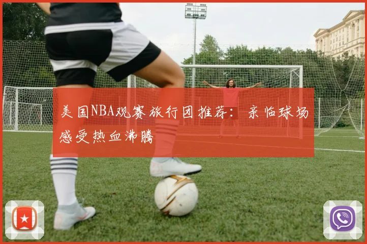 美国NBA观赛旅行团推荐：亲临球场感受热血沸腾