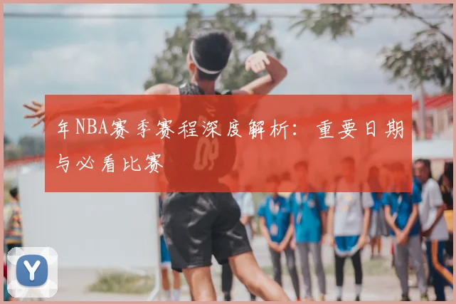 年NBA赛季赛程深度解析：重要日期与必看比赛