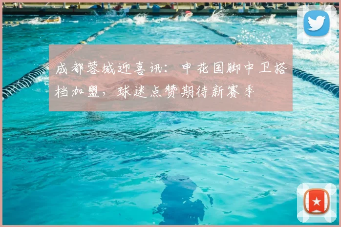 成都蓉城迎喜讯：申花国脚中卫搭档加盟，球迷点赞期待新赛季
