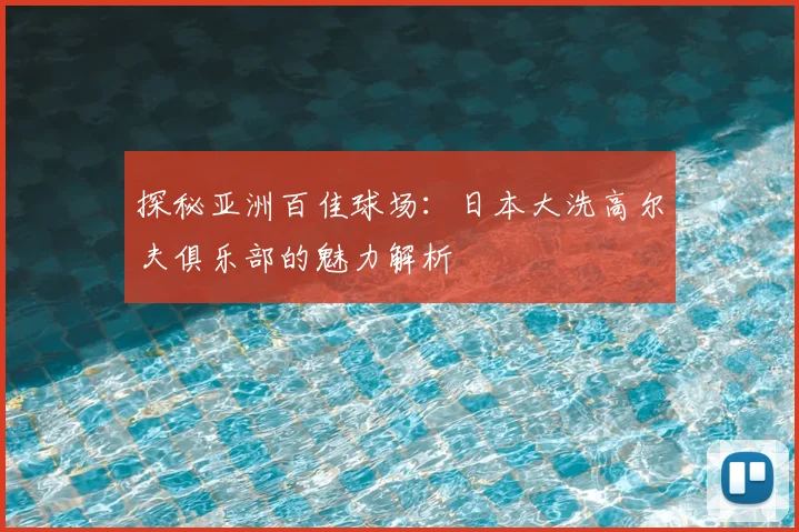 探秘亚洲百佳球场：日本大洗高尔夫俱乐部的魅力解析