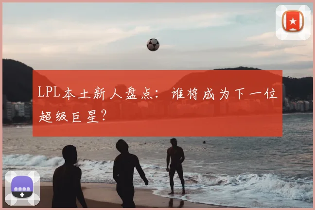 LPL本土新人盘点：谁将成为下一位超级巨星？